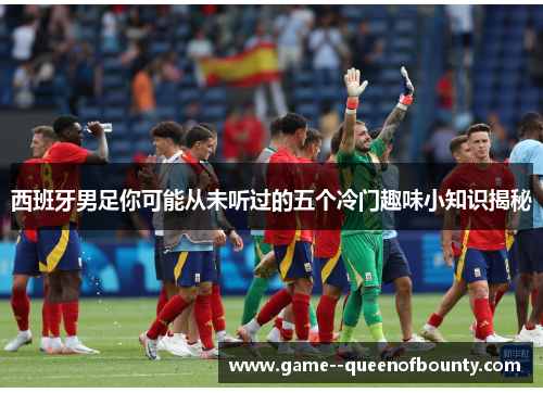 西班牙男足你可能从未听过的五个冷门趣味小知识揭秘