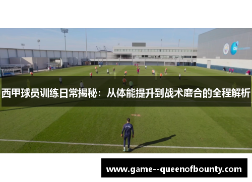 西甲球员训练日常揭秘：从体能提升到战术磨合的全程解析