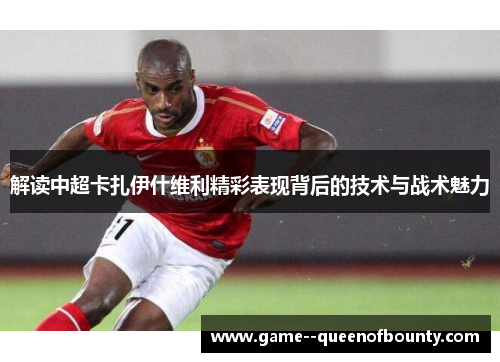 解读中超卡扎伊什维利精彩表现背后的技术与战术魅力
