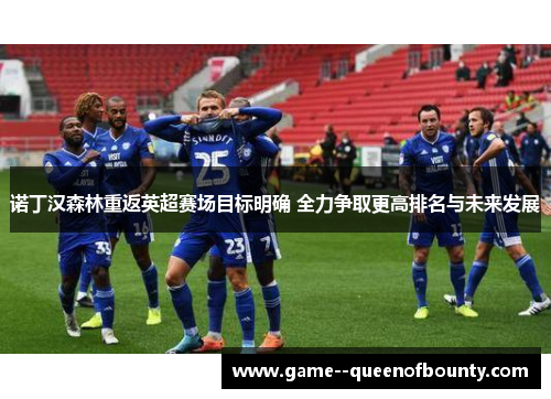 诺丁汉森林重返英超赛场目标明确 全力争取更高排名与未来发展