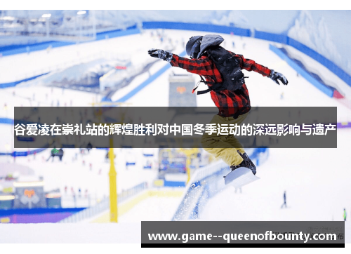 谷爱凌在崇礼站的辉煌胜利对中国冬季运动的深远影响与遗产