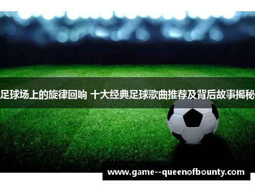 足球场上的旋律回响 十大经典足球歌曲推荐及背后故事揭秘