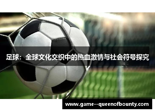 足球：全球文化交织中的热血激情与社会符号探究