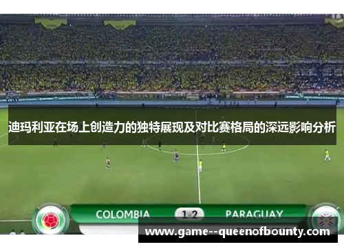 迪玛利亚在场上创造力的独特展现及对比赛格局的深远影响分析