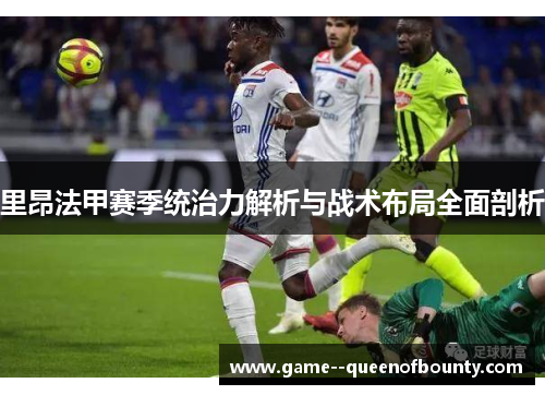 里昂法甲赛季统治力解析与战术布局全面剖析 里昂法甲赛季统治力解析与战术布局全面剖析