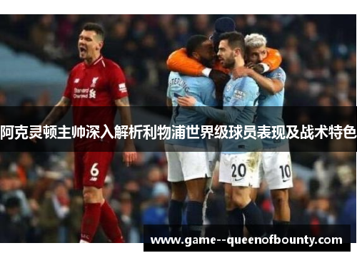 阿克灵顿主帅深入解析利物浦世界级球员表现及战术特色