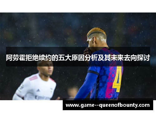 阿劳霍拒绝续约的五大原因分析及其未来去向探讨