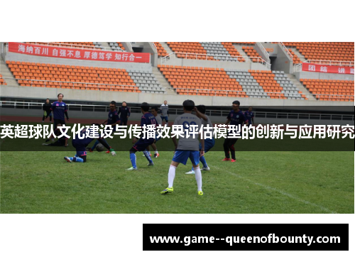 英超球队文化建设与传播效果评估模型的创新与应用研究 英超球队文化建设与传播效果评估模型的创新与应用研究