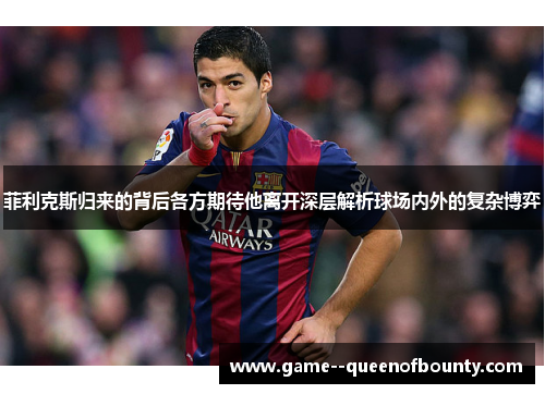 菲利克斯归来的背后各方期待他离开深层解析球场内外的复杂博弈