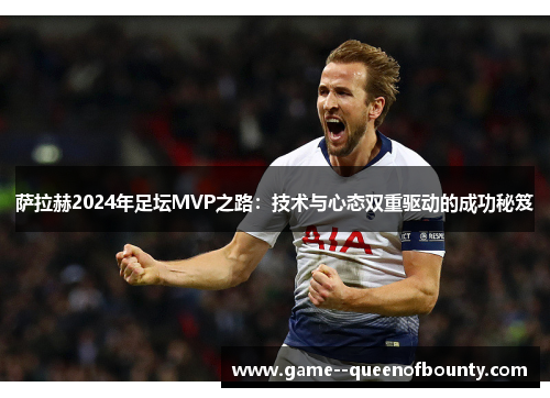 萨拉赫2024年足坛MVP之路：技术与心态双重驱动的成功秘笈
