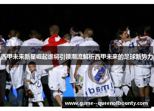 西甲未来新星崛起谁将引领潮流解析西甲未来的足球新势力