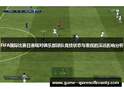 FIFA国际比赛日赛程对俱乐部球队竞技状态与表现的深远影响分析