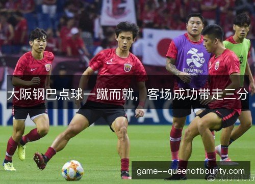 大阪钢巴点球一蹴而就，客场成功带走三分